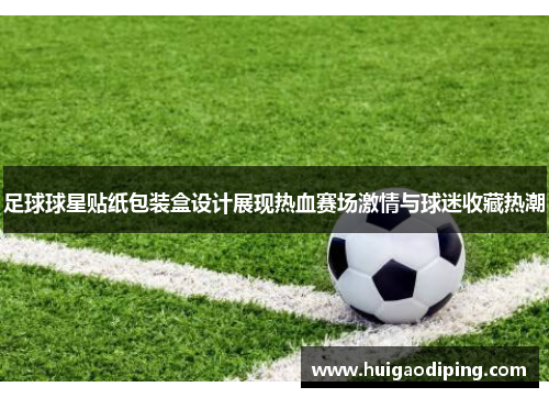 足球球星贴纸包装盒设计展现热血赛场激情与球迷收藏热潮