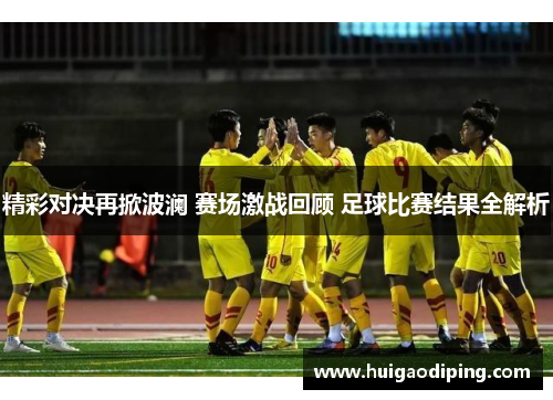 精彩对决再掀波澜 赛场激战回顾 足球比赛结果全解析