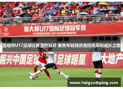 昆明市U17足球比赛激烈展开 聚焦年轻球员竞技风采和成长之路